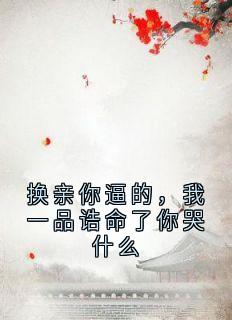 换亲你逼的，我一品诰命了你哭什么