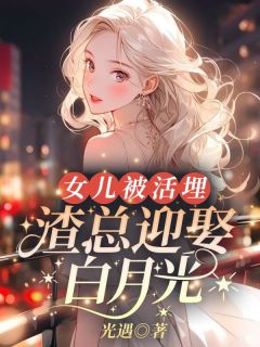 女儿被活埋，渣总迎娶白月光