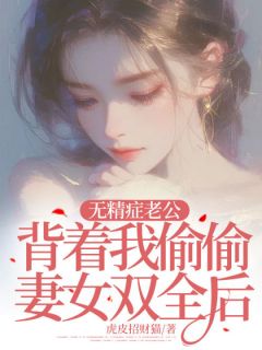 《无精症老公背着我偷偷妻女双全后》小说章节在线阅读 林雪程墨刘健小说全文