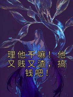 理他干嘛！他又贱又渣，搞钱吧！