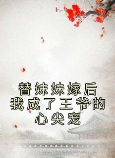 替妹妹嫁后我成了王爷的心尖宠