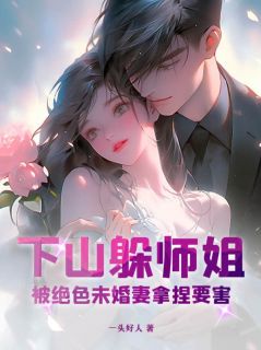 下山躲师姐，被绝色未婚妻拿捏要害