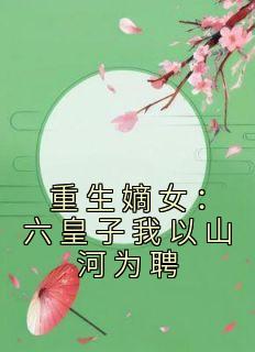 重生嫡女：六皇子我以山河为聘